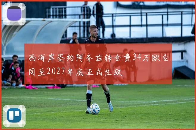 西海岸签约阿齐兹转会费34万欧合同至2027年底正式生效