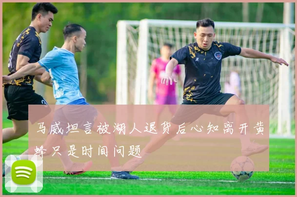 马威坦言被湖人退货后心知离开黄蜂只是时间问题