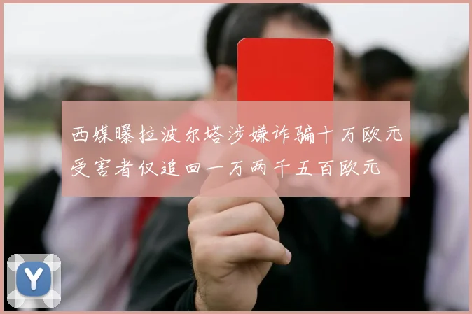 西媒曝拉波尔塔涉嫌诈骗十万欧元受害者仅追回一万两千五百欧元