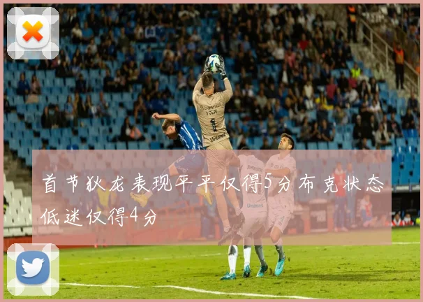首节狄龙表现平平仅得5分布克状态低迷仅得4分