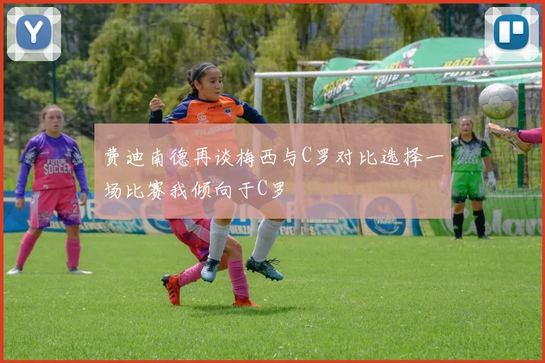 费迪南德再谈梅西与C罗对比选择一场比赛我倾向于C罗