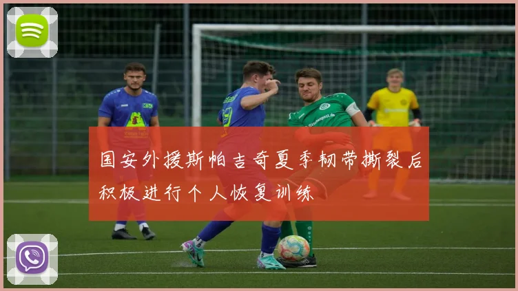 国安外援斯帕吉奇夏季韧带撕裂后积极进行个人恢复训练