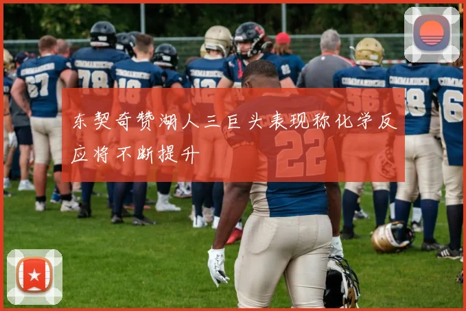 东契奇赞湖人三巨头表现称化学反应将不断提升