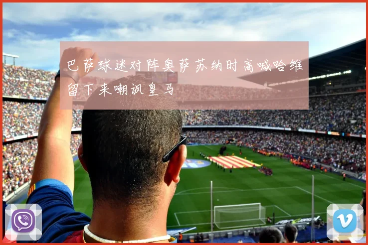 巴萨球迷对阵奥萨苏纳时高喊哈维留下来嘲讽皇马