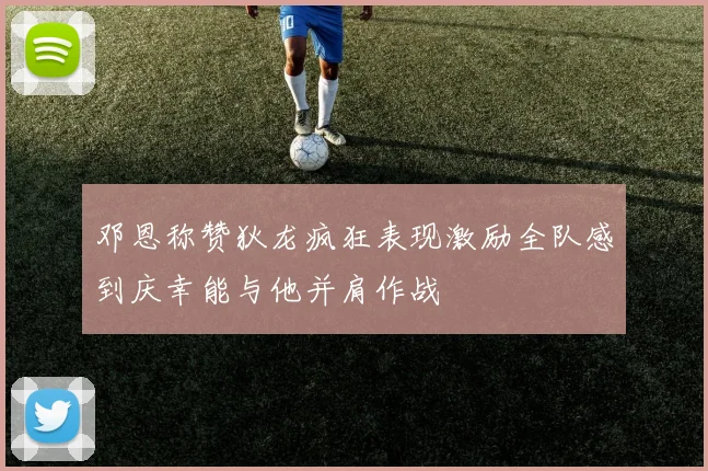 邓恩称赞狄龙疯狂表现激励全队感到庆幸能与他并肩作战