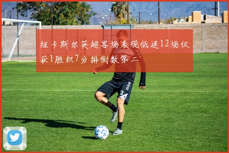纽卡斯尔英超客场表现低迷12场仅获1胜积7分排倒数第二