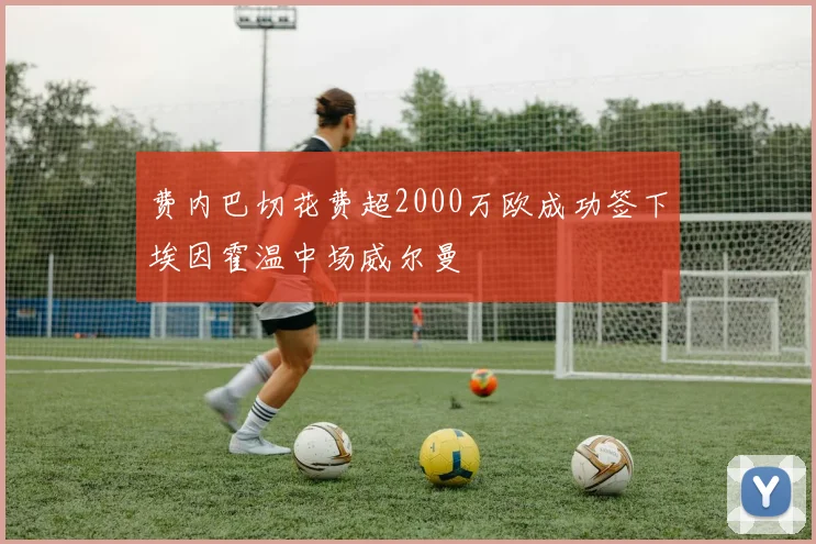 费内巴切花费超2000万欧成功签下埃因霍温中场威尔曼