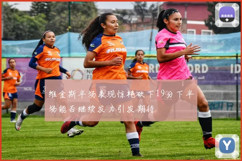 维金斯半场表现惊艳砍下19分下半场能否继续发力引发期待