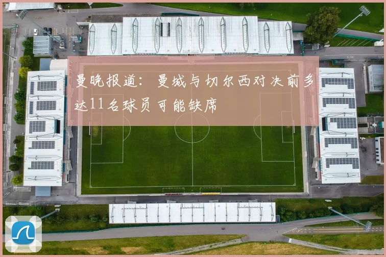 曼晚报道：曼城与切尔西对决前多达11名球员可能缺席