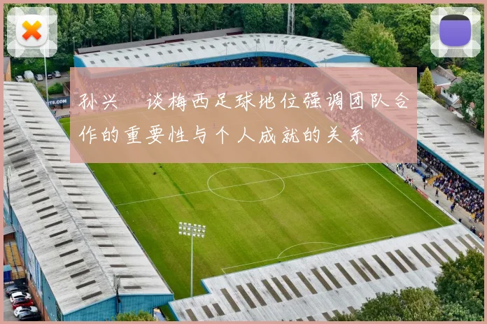 孙兴慜谈梅西足球地位强调团队合作的重要性与个人成就的关系