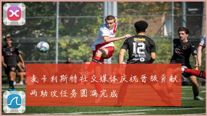 麦卡利斯特社交媒体庆祝晋级贡献两助攻任务圆满完成