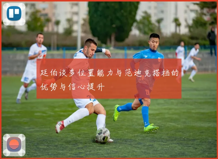 廷伯谈多位置能力与范迪克搭档的优势与信心提升