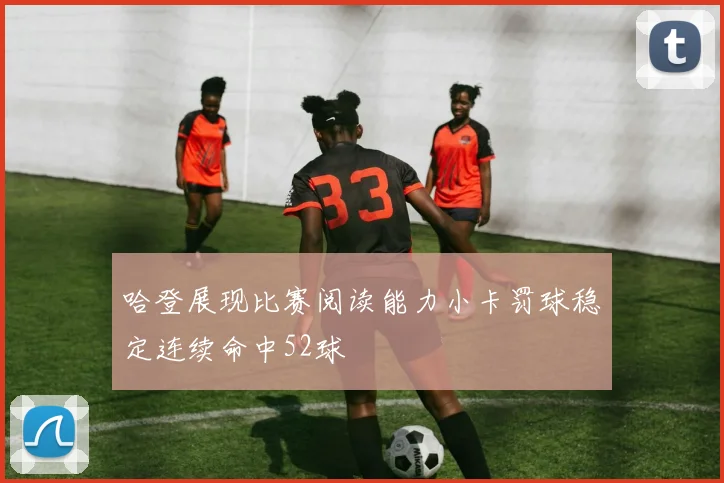 哈登展现比赛阅读能力小卡罚球稳定连续命中52球