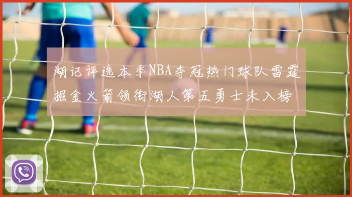 湖记评选本季NBA夺冠热门球队雷霆掘金火箭领衔湖人第五勇士未入榜单