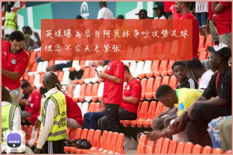 英媒曝高层与阿莫林争吵攻势足球理念不合关系紧张