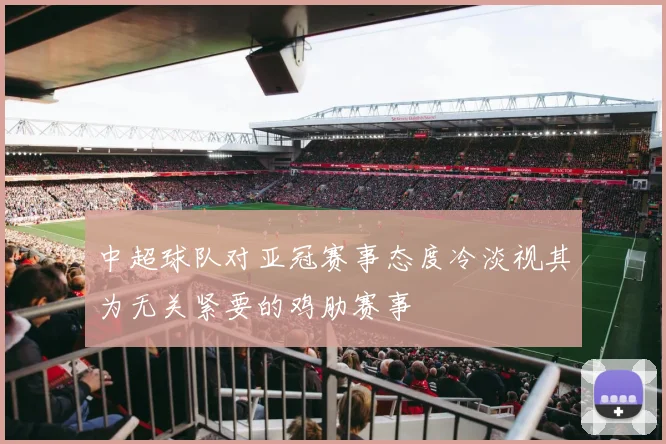 中超球队对亚冠赛事态度冷淡视其为无关紧要的鸡肋赛事