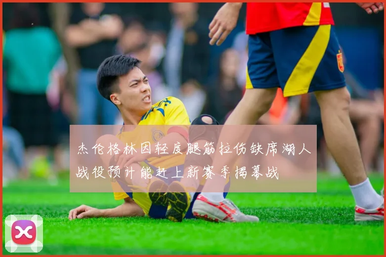 杰伦格林因轻度腿筋拉伤缺席湖人战役预计能赶上新赛季揭幕战