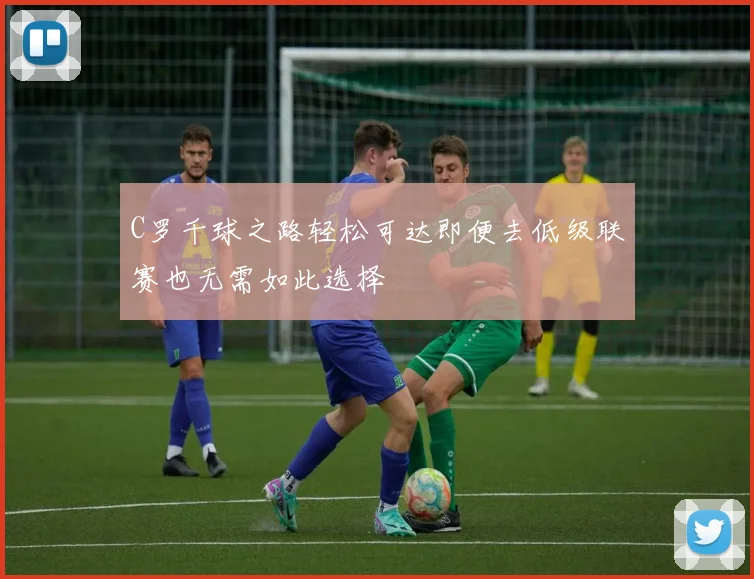 C罗千球之路轻松可达即便去低级联赛也无需如此选择