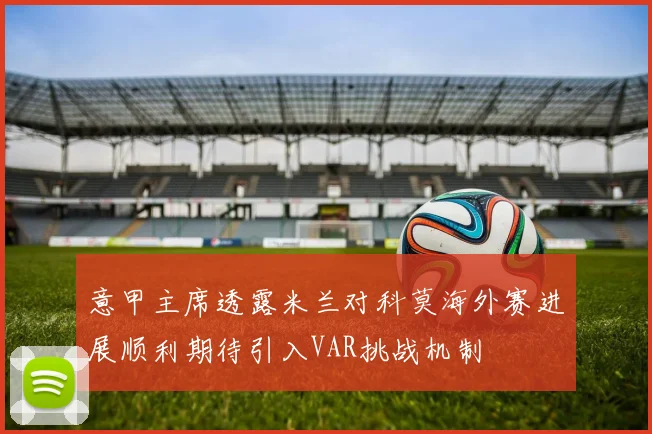 意甲主席透露米兰对科莫海外赛进展顺利期待引入VAR挑战机制