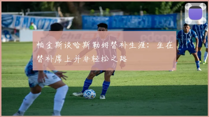 帕金斯谈哈斯勒姆替补生涯：坐在替补席上并非轻松之路