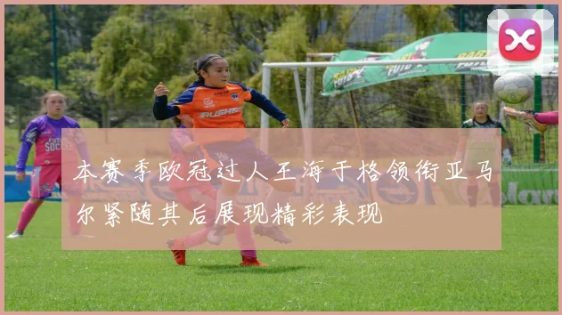 本赛季欧冠过人王海于格领衔亚马尔紧随其后展现精彩表现