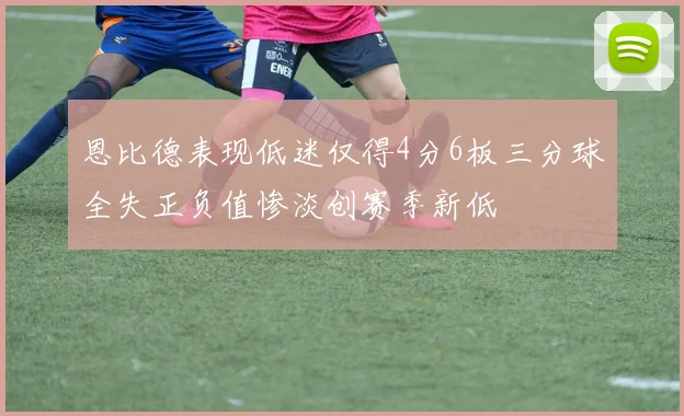 恩比德表现低迷仅得4分6板三分球全失正负值惨淡创赛季新低