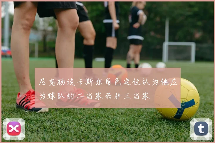尼克杨谈卡斯尔角色定位认为他应为球队的二当家而非三当家