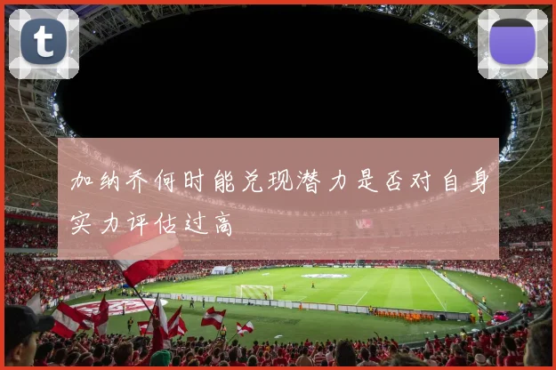 加纳乔何时能兑现潜力是否对自身实力评估过高