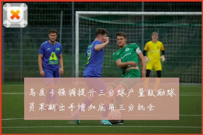 乌度卡强调提升三分球产量鼓励球员果断出手增加底角三分机会