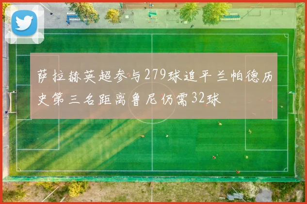 萨拉赫英超参与279球追平兰帕德历史第三名距离鲁尼仍需32球